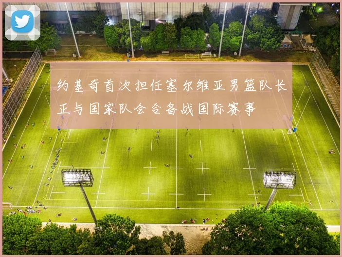 约基奇首次担任塞尔维亚男篮队长正与国家队会合备战国际赛事
