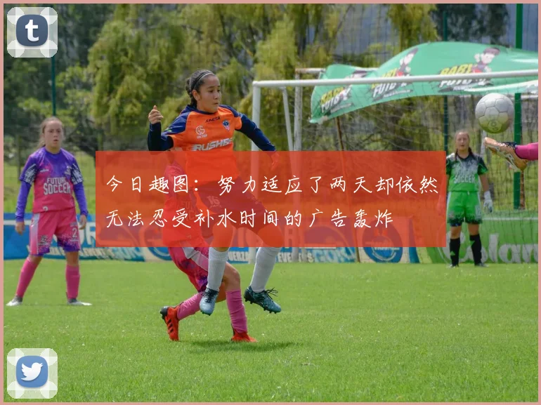 今日趣图：努力适应了两天却依然无法忍受补水时间的广告轰炸