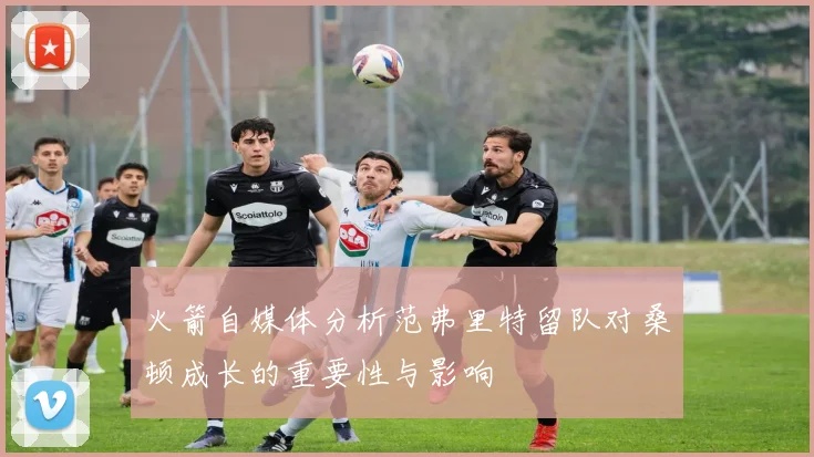 火箭自媒体分析范弗里特留队对桑顿成长的重要性与影响