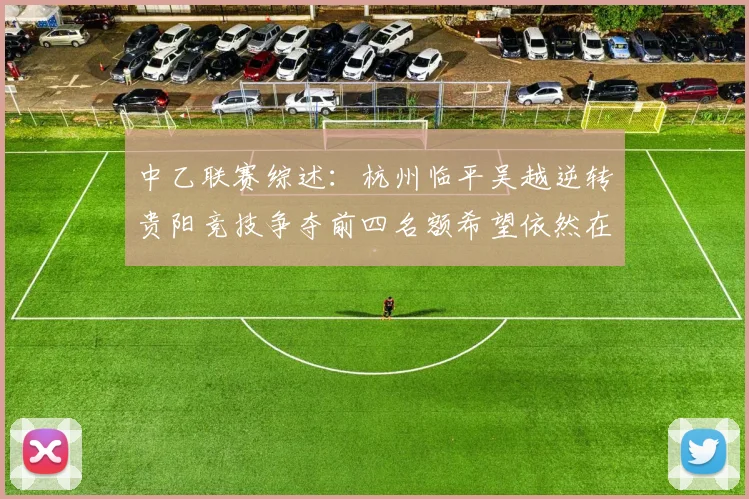 中乙联赛综述：杭州临平吴越逆转贵阳竞技争夺前四名额希望依然在继续