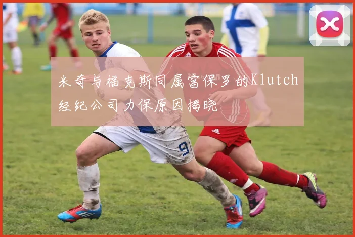 米奇与福克斯同属富保罗的Klutch经纪公司力保原因揭晓